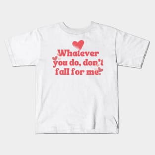 WHATEVER YOU DO DON'T FALL FOR ME Kids T-Shirt